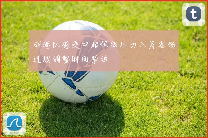 海港队感受中超保级压力八月客场连战调整时间紧迫