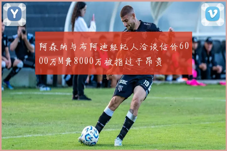 阿森纳与布阿迪经纪人洽谈估价6000万M费8000万被指过于昂贵