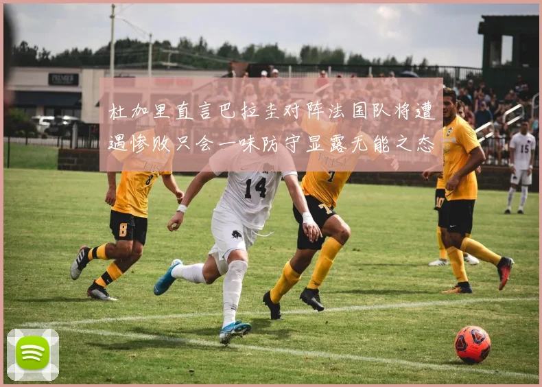 杜加里直言巴拉圭对阵法国队将遭遇惨败只会一味防守显露无能之态