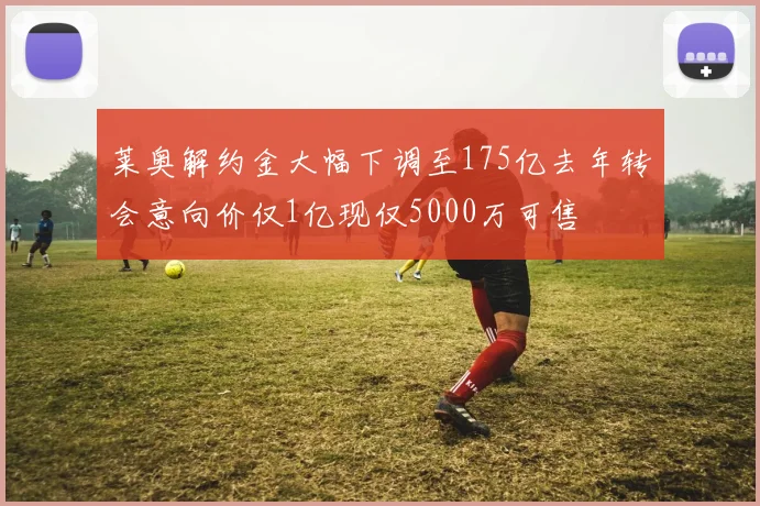 莱奥解约金大幅下调至175亿去年转会意向价仅1亿现仅5000万可售