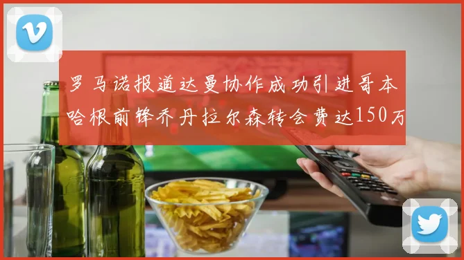 罗马诺报道达曼协作成功引进哥本哈根前锋乔丹拉尔森转会费达150万美元