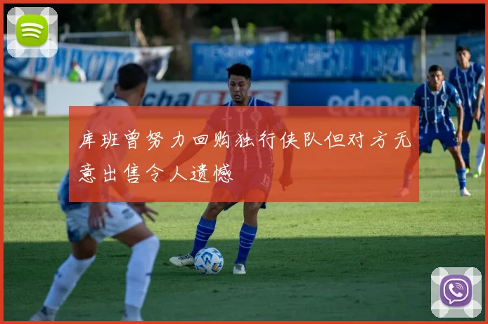 库班曾努力回购独行侠队但对方无意出售令人遗憾