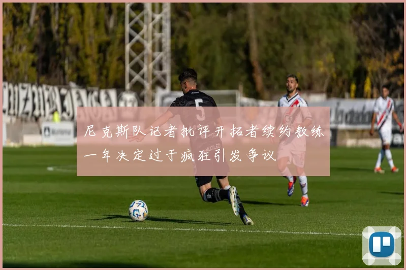尼克斯队记者批评开拓者续约教练一年决定过于疯狂引发争议
