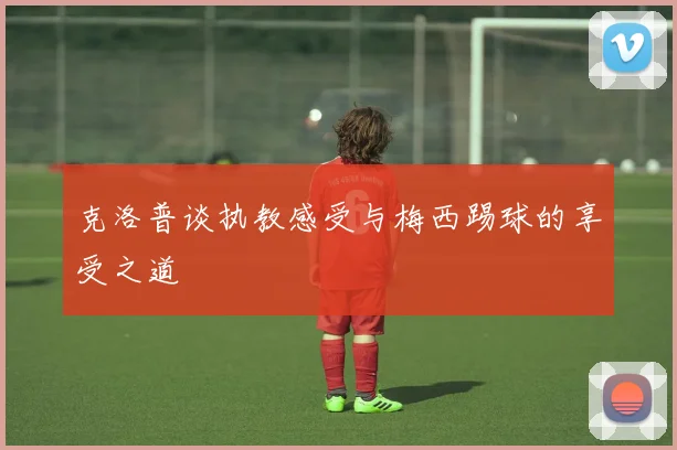 克洛普谈执教感受与梅西踢球的享受之道
