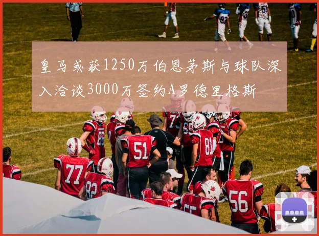 皇马或获1250万伯恩茅斯与球队深入洽谈3000万签约A罗德里格斯