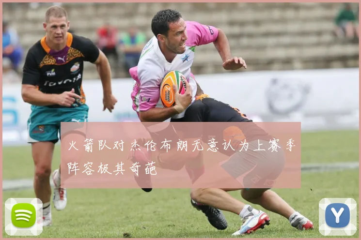 火箭队对杰伦布朗无意认为上赛季阵容极其奇葩