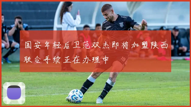 国安年轻后卫范双杰即将加盟陕西联合手续正在办理中
