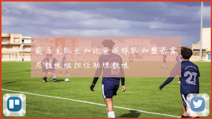 前马竞队长加比重返球队加盟西蒙尼教练组担任助理教练