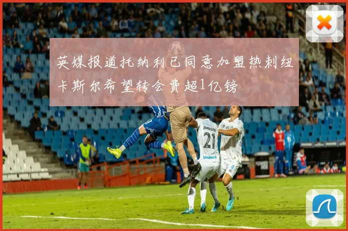 英媒报道托纳利已同意加盟热刺纽卡斯尔希望转会费超1亿镑