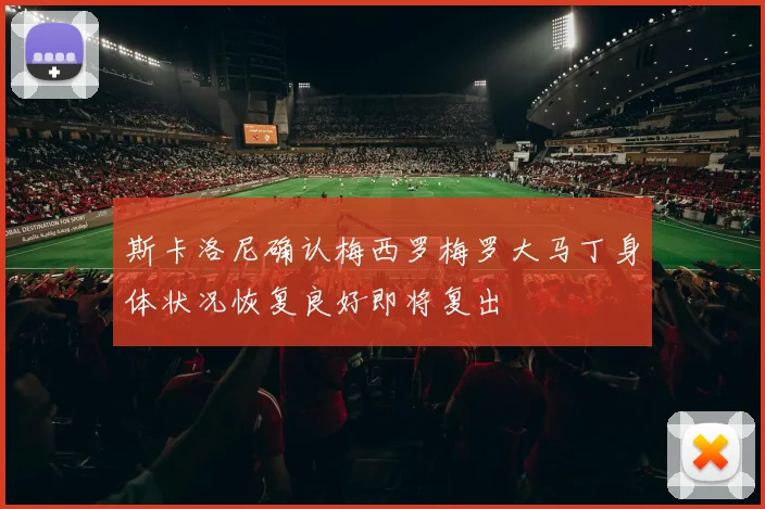 斯卡洛尼确认梅西罗梅罗大马丁身体状况恢复良好即将复出