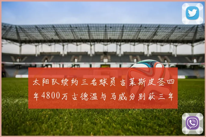 太阳队续约三名球员吉莱斯皮签四年4800万古德温与马威分别获三年合同